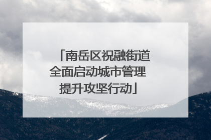 南岳区祝融街道全面启动城市管理提升攻坚行动