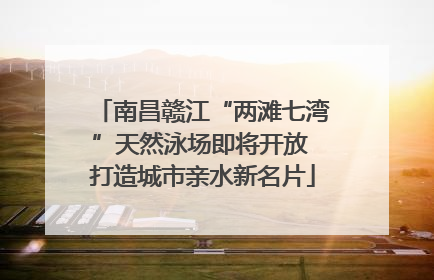 南昌赣江“两滩七湾”天然泳场即将开放 打造城市亲水新名片