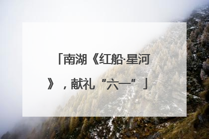南湖《红船·星河》，献礼“六一”