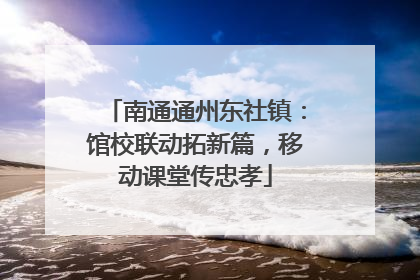 南通通州东社镇：馆校联动拓新篇，移动课堂传忠孝