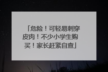 危险！可轻易刺穿皮肉！不少小学生购买！家长赶紧自查