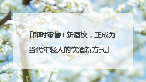 即时零售+新酒饮，正成为当代年轻人的饮酒新方式