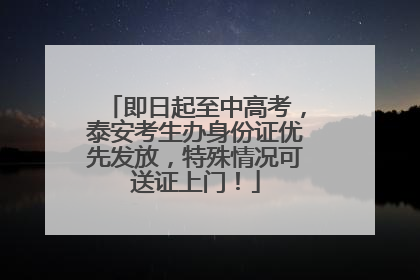 即日起至中高考，泰安考生办身份证优先发放，特殊情况可送证上门！