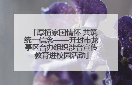 厚植家国情怀 共筑统一信念——开封市龙亭区台办组织涉台宣传教育进校园活动