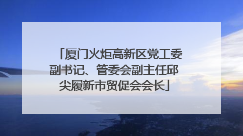 厦门火炬高新区党工委副书记、管委会副主任邱尖履新市贸促会会长
