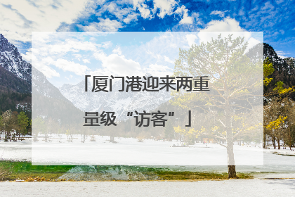 厦门港迎来两重量级“访客”