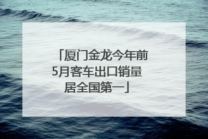 厦门金龙今年前5月客车出口销量居全国第一