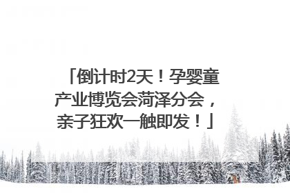 倒计时2天！孕婴童产业博览会菏泽分会，亲子狂欢一触即发！