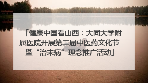 健康中国看山西：大同大学附属医院开展第二届中医药文化节暨“治未病”理念推广活动