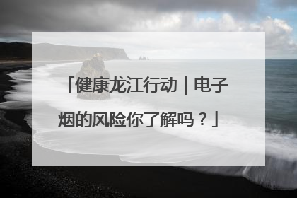 健康龙江行动｜电子烟的风险你了解吗？