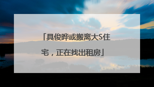 具俊晔或搬离大S住宅，正在找出租房