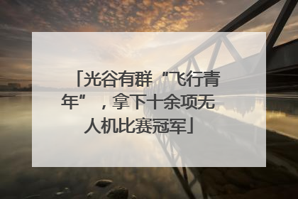 光谷有群“飞行青年”，拿下十余项无人机比赛冠军