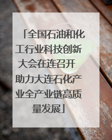 全国石油和化工行业科技创新大会在连召开 助力大连石化产业全产业链高质量发展