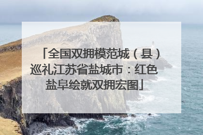 全国双拥模范城（县）巡礼江苏省盐城市：红色盐阜绘就双拥宏图