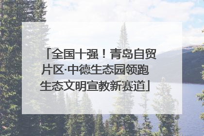 全国十强！青岛自贸片区·中德生态园领跑生态文明宣教新赛道