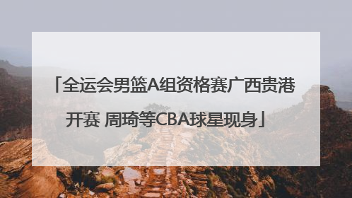 全运会男篮A组资格赛广西贵港开赛 周琦等CBA球星现身