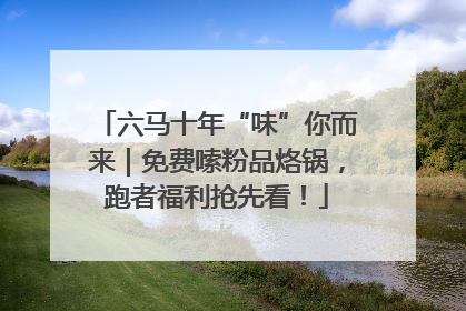 六马十年“味”你而来｜免费嗦粉品烙锅，跑者福利抢先看！