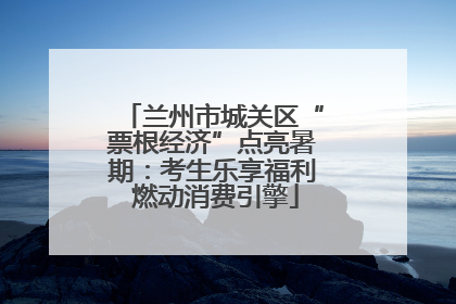兰州市城关区“票根经济”点亮暑期：考生乐享福利 燃动消费引擎