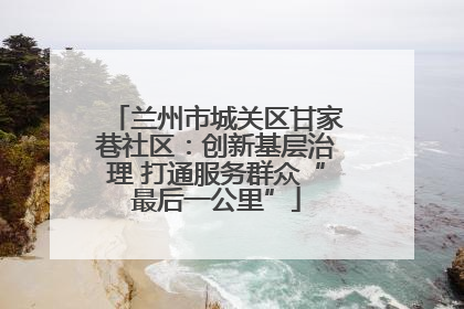 兰州市城关区甘家巷社区：创新基层治理 打通服务群众“最后一公里”