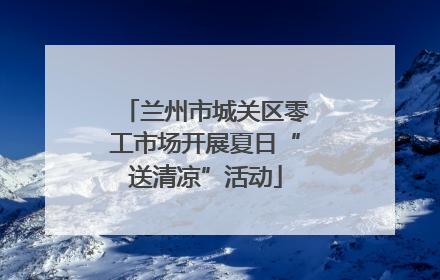 兰州市城关区零工市场开展夏日“送清凉”活动