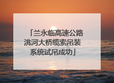 兰永临高速公路洮河大桥缆索吊装系统试吊成功