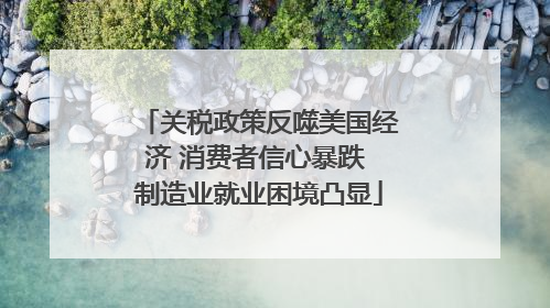 关税政策反噬美国经济 消费者信心暴跌 制造业就业困境凸显