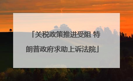 关税政策推进受阻 特朗普政府求助上诉法院
