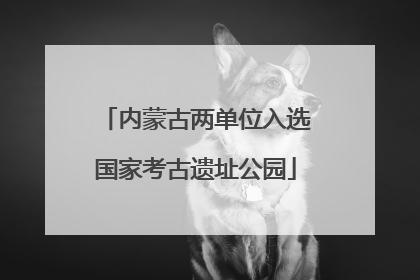 内蒙古两单位入选国家考古遗址公园