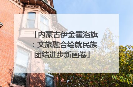 内蒙古伊金霍洛旗：文旅融合绘就民族团结进步新画卷