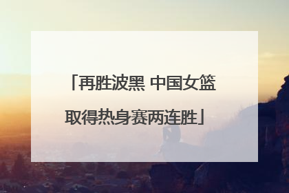 再胜波黑 中国女篮取得热身赛两连胜