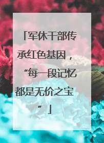 军休干部传承红色基因，“每一段记忆都是无价之宝”