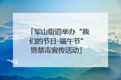 军山街道举办“我们的节日-端午节”暨禁毒宣传活动