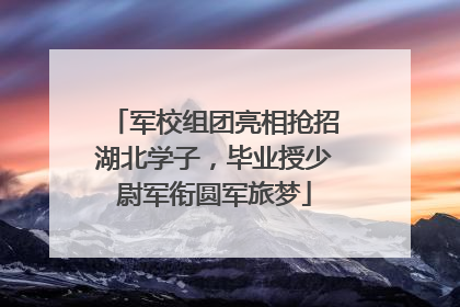 军校组团亮相抢招湖北学子，毕业授少尉军衔圆军旅梦