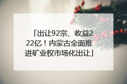 出让92宗、收益222亿！内蒙古全面推进矿业权市场化出让