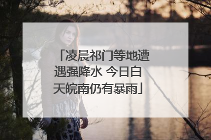 凌晨祁门等地遭遇强降水 今日白天皖南仍有暴雨