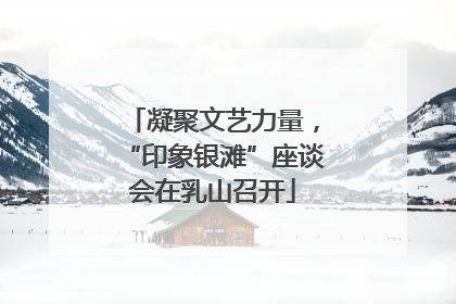 凝聚文艺力量，“印象银滩”座谈会在乳山召开