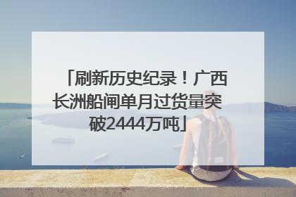刷新历史纪录！广西长洲船闸单月过货量突破2444万吨