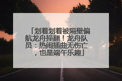 划着划着被隔壁偏航龙舟撞翻！龙舟队员：热闹插曲无伤亡，也是端午乐趣