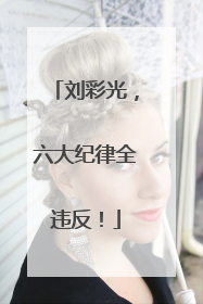 刘彩光，六大纪律全违反！