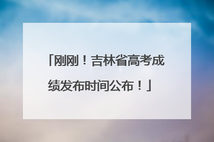 刚刚！吉林省高考成绩发布时间公布！