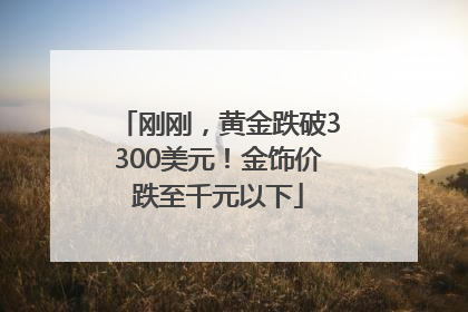 刚刚，黄金跌破3300美元！金饰价跌至千元以下