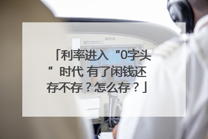 利率进入“0字头”时代 有了闲钱还存不存？怎么存？