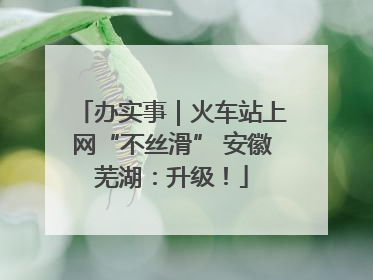 办实事｜火车站上网“不丝滑” 安徽芜湖：升级！