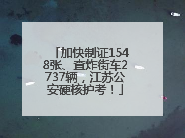 加快制证1548张、查炸街车2737辆，江苏公安硬核护考！