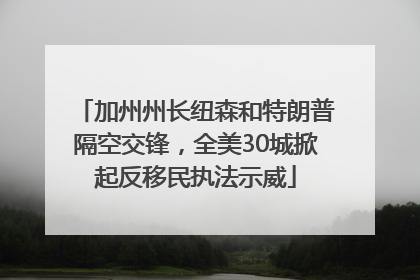 加州州长纽森和特朗普隔空交锋，全美30城掀起反移民执法示威