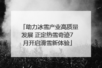 助力冰雪产业高质量发展 正定热雪奇迹7月开启滑雪新体验