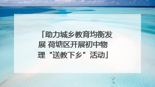 助力城乡教育均衡发展 荷塘区开展初中物理“送教下乡”活动