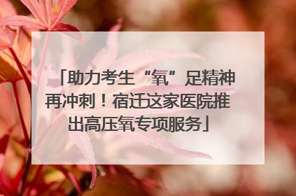 助力考生“氧”足精神再冲刺！宿迁这家医院推出高压氧专项服务