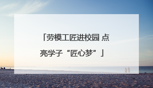 劳模工匠进校园 点亮学子“匠心梦”