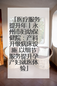 医疗服务提升年丨永州市妇幼保健院：产科升级病床设施 以细节服务提升孕产妇就医体验